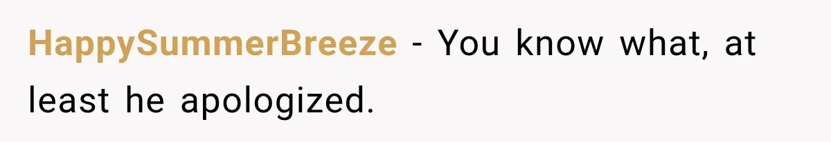 HappySummerBreeze − You know what, at least he apologized.