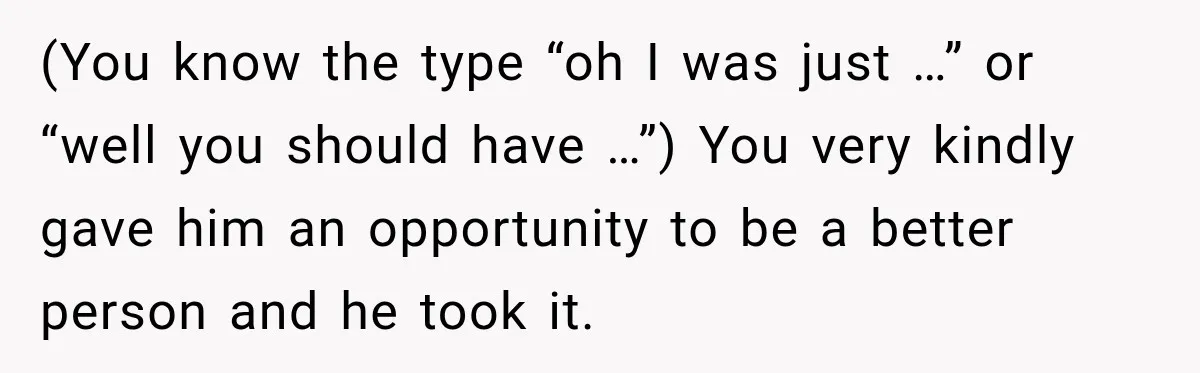 (You know the type “oh I was just …” or “well you should have …”) You very kindly gave him an opportunity to be a better person and he took...