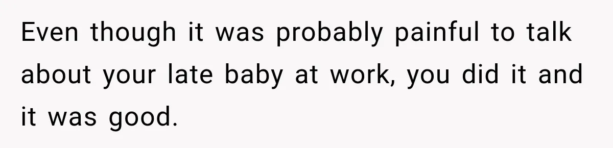 Even though it was probably painful to talk about your late baby at work, you did it and it was good.