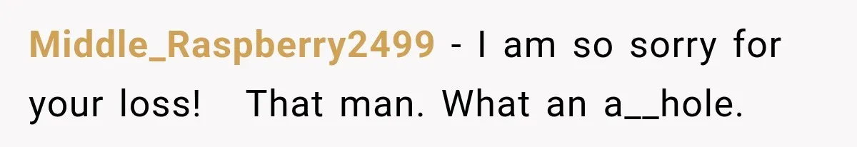 Middle_Raspberry2499 − I am so sorry for your loss!   That man. What an a__hole.