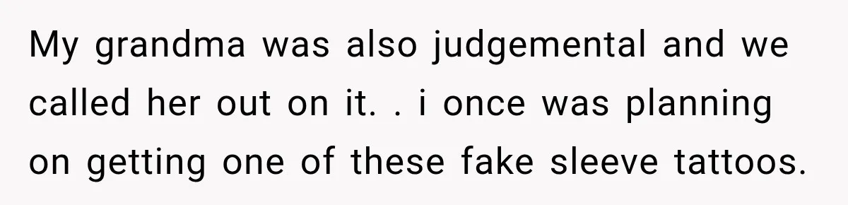 My grandma was also judgemental and we called her out on it. . i once was planning on getting one of these fake sleeve tattoos.
