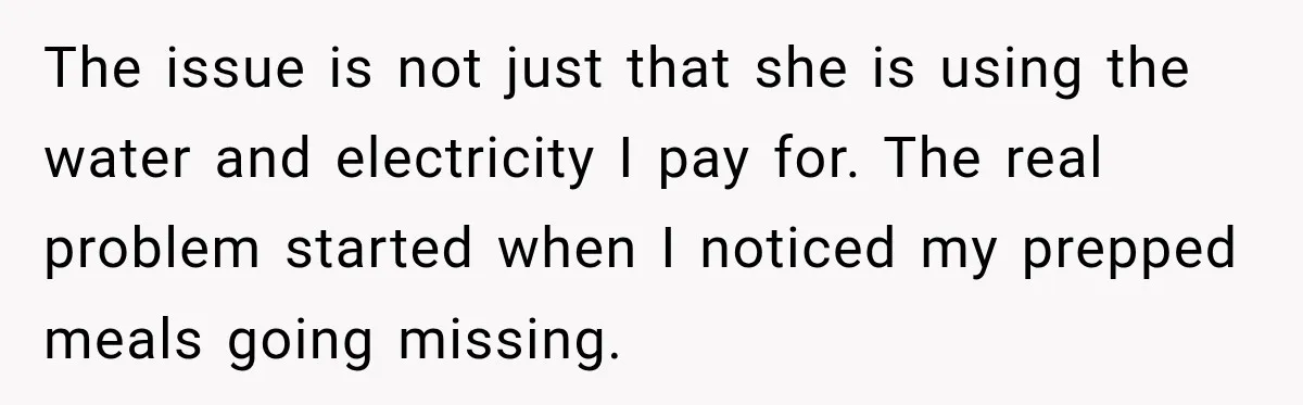 The issue is not just that she is using the water and electricity I pay for. The real problem started when I noticed my prepped meals going missing.