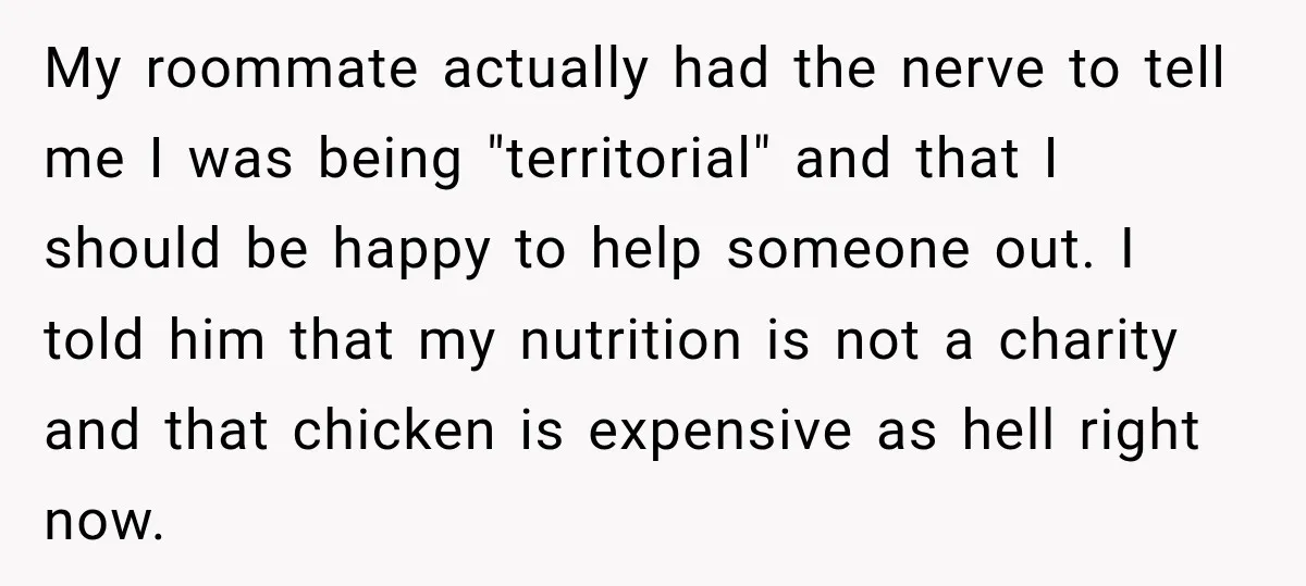 My roommate actually had the nerve to tell me I was being "territorial" and that I should be happy to help someone out. I told him that my nutrition is...