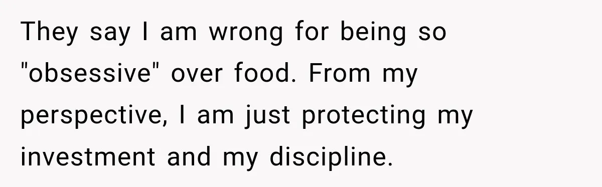 They say I am wrong for being so "obsessive" over food. From my perspective, I am just protecting my investment and my discipline.