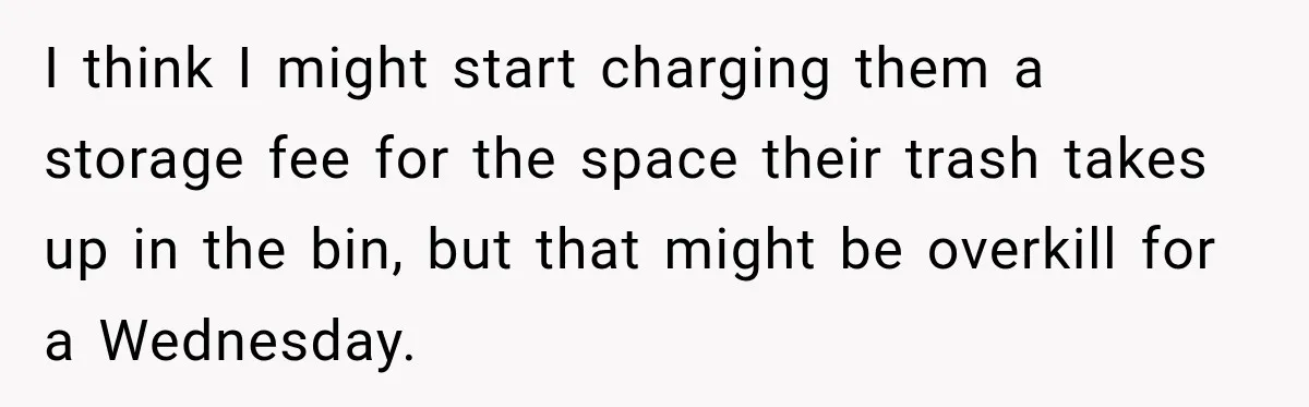I think I might start charging them a storage fee for the space their trash takes up in the bin, but that might be overkill for a Wednesday.