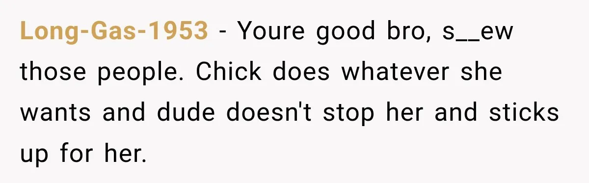 Long-Gas-1953 − Youre good bro, s__ew those people. Chick does whatever she wants and dude doesn't stop her and sticks up for her.