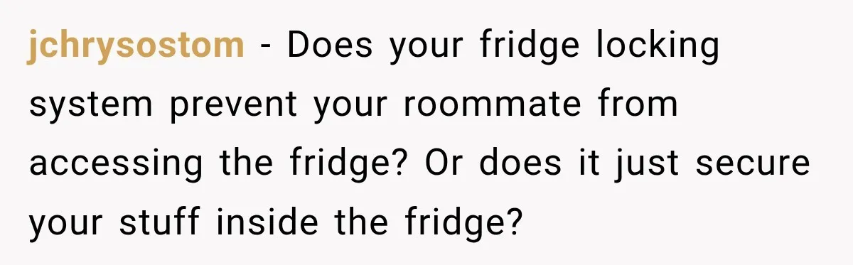 jchrysostom − Does your fridge locking system prevent your roommate from accessing the fridge? Or does it just secure your stuff inside the fridge?