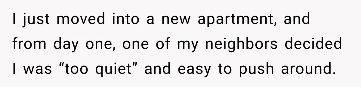 I just moved into a new apartment, and from day one, one of my neighbors decided I was “too quiet” and easy to push around.