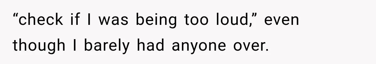 “check if I was being too loud,” even though I barely had anyone over.