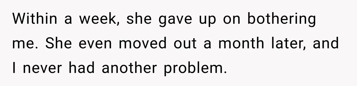 Within a week, she gave up on bothering me. She even moved out a month later, and I never had another problem.