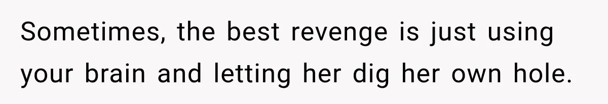 Sometimes, the best revenge is just using your brain and letting her dig her own hole.