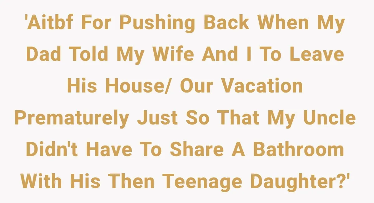 'AITBF for pushing back when my Dad told my wife and I to leave his house/ our vacation prematurely just so that my uncle didn't have to share a bathroom...