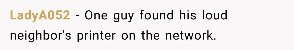 LadyA052 − One guy found his loud neighbor's printer on the network.