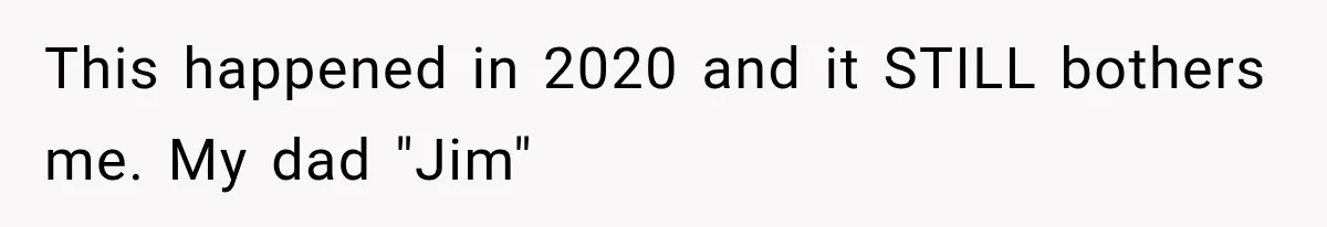 This happened in 2020 and it STILL bothers me. My dad "Jim"
