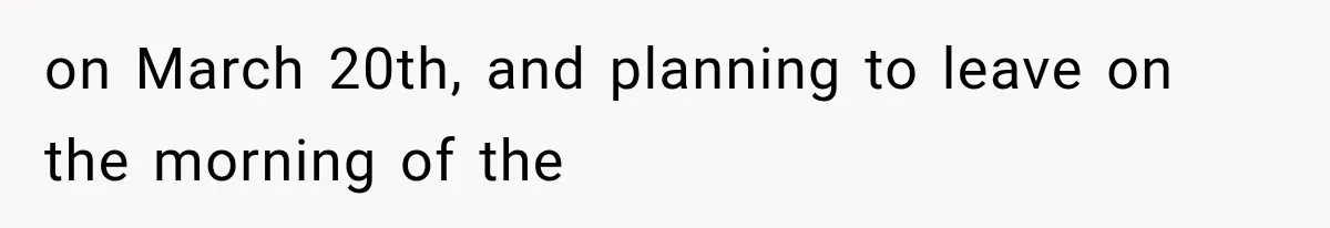 on March 20th, and planning to leave on the morning of the