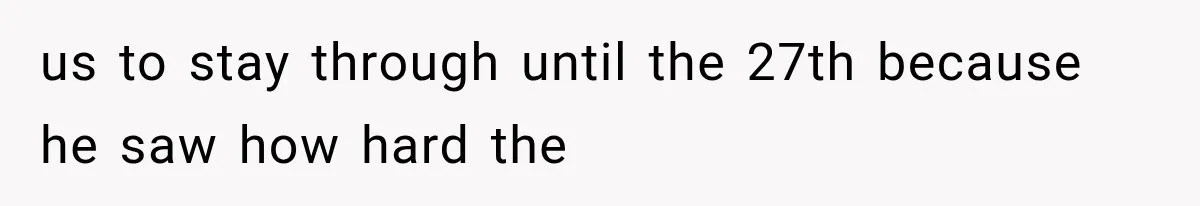 us to stay through until the 27th because he saw how hard the