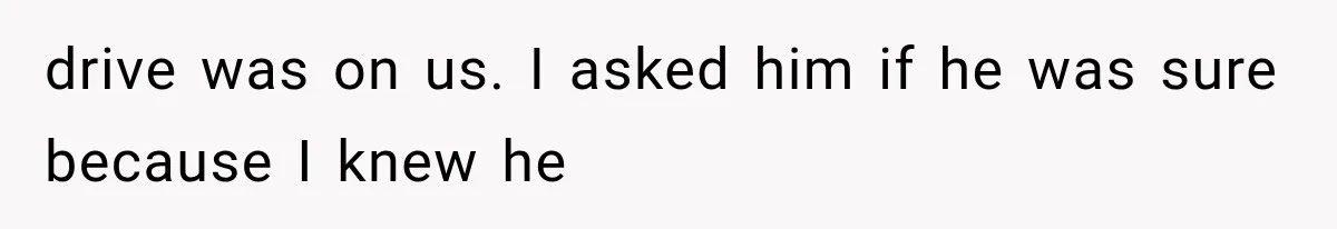 drive was on us. I asked him if he was sure because I knew he