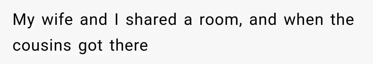 My wife and I shared a room, and when the cousins got there