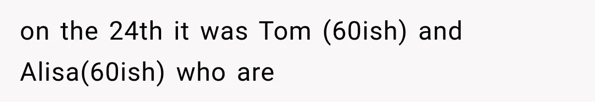 on the 24th it was Tom (60ish) and Alisa(60ish) who are