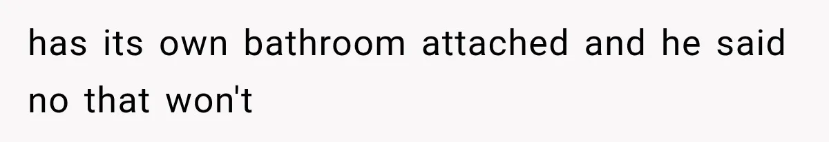 has its own bathroom attached and he said no that won't