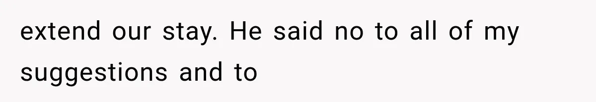 extend our stay. He said no to all of my suggestions and to