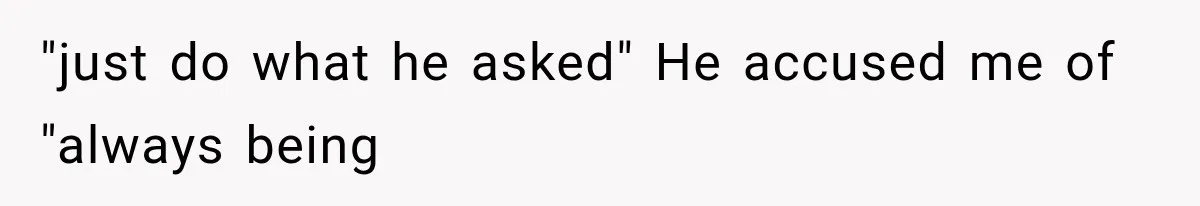 "just do what he asked" He accused me of "always being