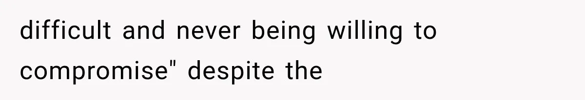 difficult and never being willing to compromise" despite the