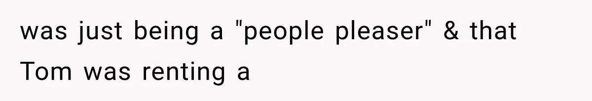 was just being a "people pleaser" & that Tom was renting a