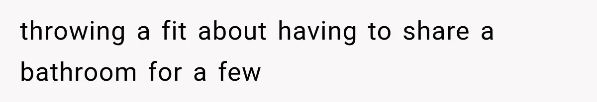 throwing a fit about having to share a bathroom for a few