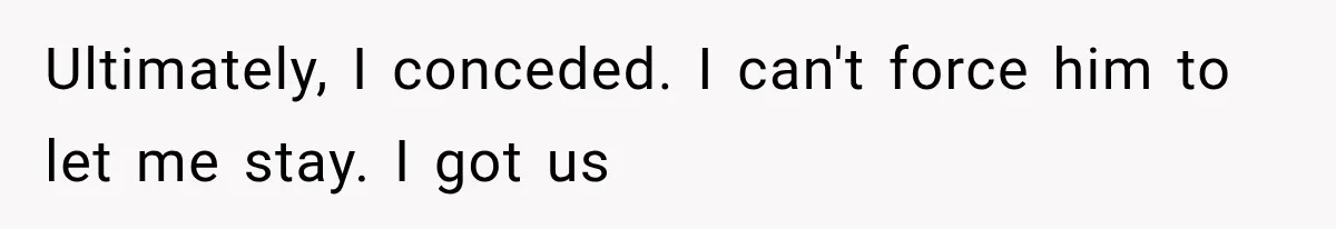 Ultimately, I conceded. I can't force him to let me stay. I got us