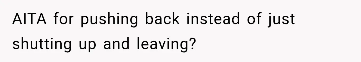 AITA for pushing back instead of just shutting up and leaving?