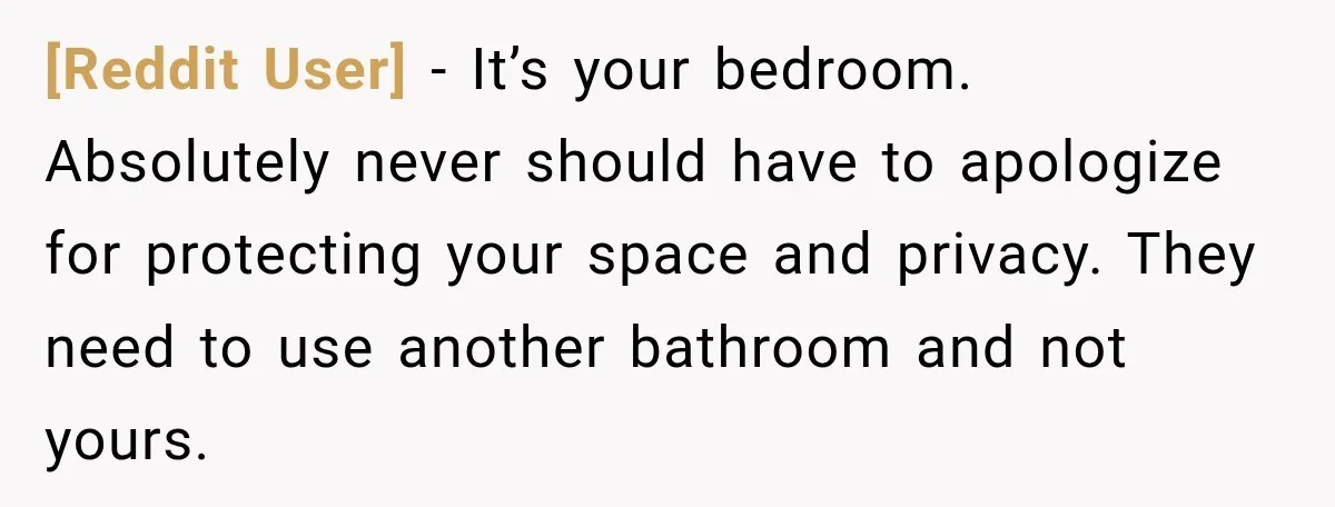 [Reddit User] − It’s your bedroom. Absolutely never should have to apologize for protecting your space and privacy. They need to use another bathroom and not yours.