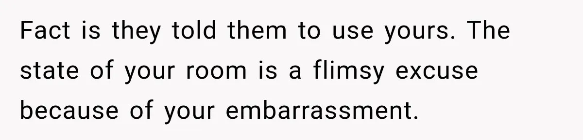 Fact is they told them to use yours. The state of your room is a flimsy excuse because of your embarrassment.