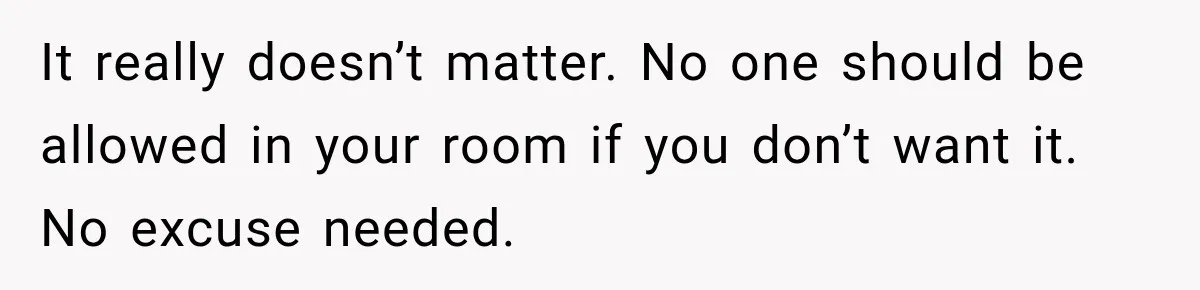 It really doesn’t matter. No one should be allowed in your room if you don’t want it. No excuse needed.