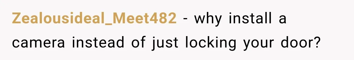 Zealousideal_Meet482 − why install a camera instead of just locking your door?