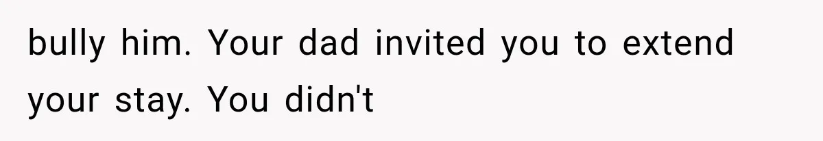 bully him. Your dad invited you to extend your stay. You didn't