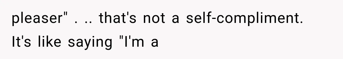 pleaser" . .. that's not a self-compliment. It's like saying "I'm a