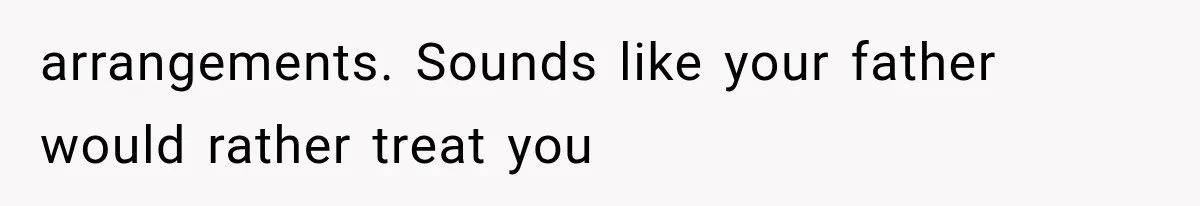 arrangements. Sounds like your father would rather treat you