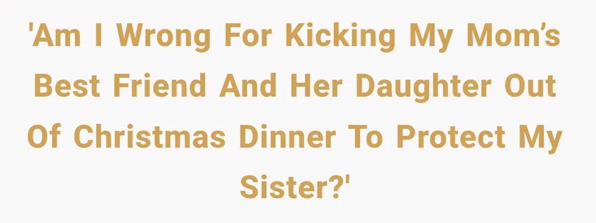 'Am I wrong for kicking my mom’s best friend and her daughter out of Christmas dinner to protect my sister?'