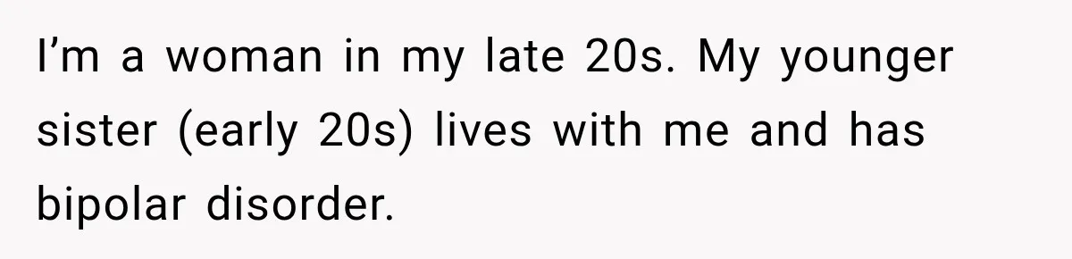 I’m a woman in my late 20s. My younger sister (early 20s) lives with me and has bipolar disorder.