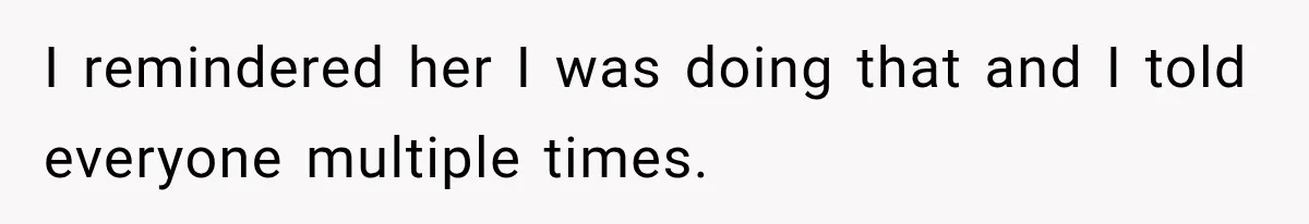 I remindered her I was doing that and I told everyone multiple times.