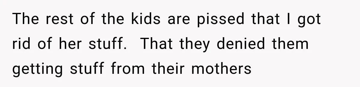 The rest of the kids are pissed that I got rid of her stuff.  That they denied them getting stuff from their mothers
