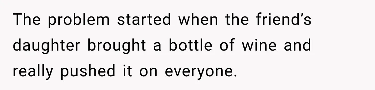 The problem started when the friend’s daughter brought a bottle of wine and really pushed it on everyone.