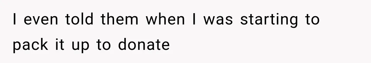 I even told them when I was starting to pack it up to donate