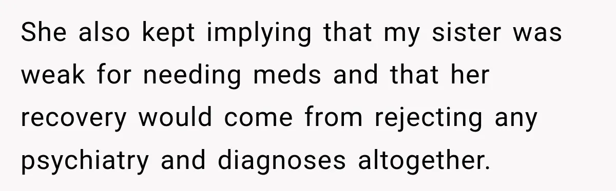 She also kept implying that my sister was weak for needing meds and that her recovery would come from rejecting any psychiatry and diagnoses altogether.