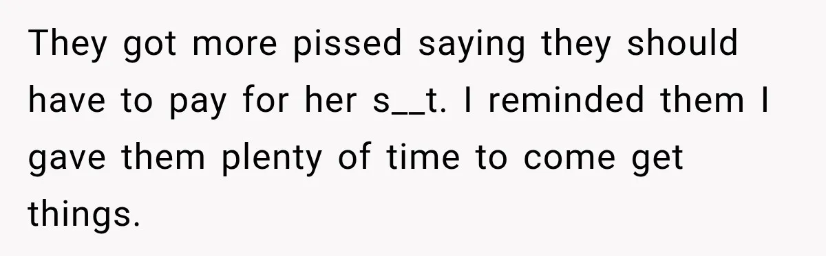 They got more pissed saying they should have to pay for her s__t. I reminded them I gave them plenty of time to come get things.
