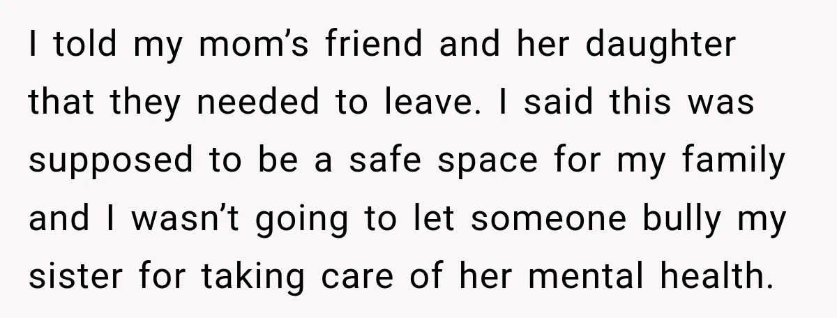 I told my mom’s friend and her daughter that they needed to leave. I said this was supposed to be a safe space for my family and I wasn’t going...