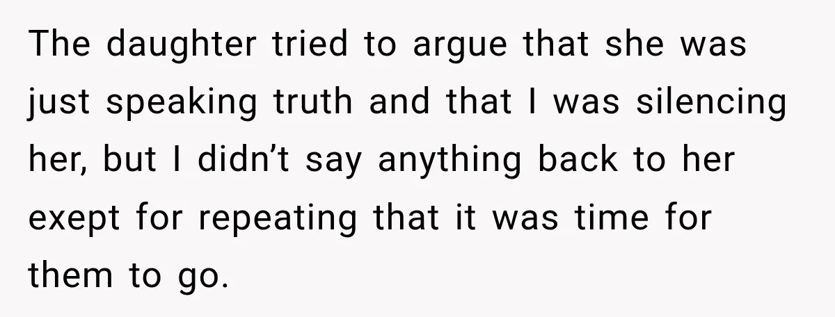 The daughter tried to argue that she was just speaking truth and that I was silencing her, but I didn’t say anything back to her exept for repeating that it...
