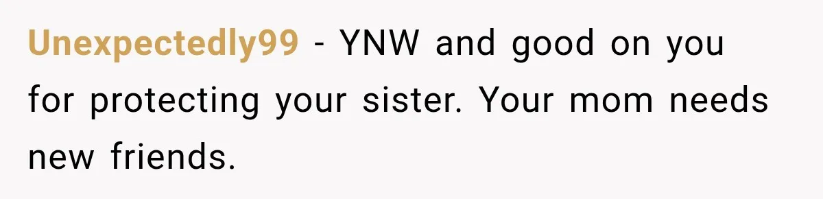 Unexpectedly99 − YNW and good on you for protecting your sister. Your mom needs new friends.