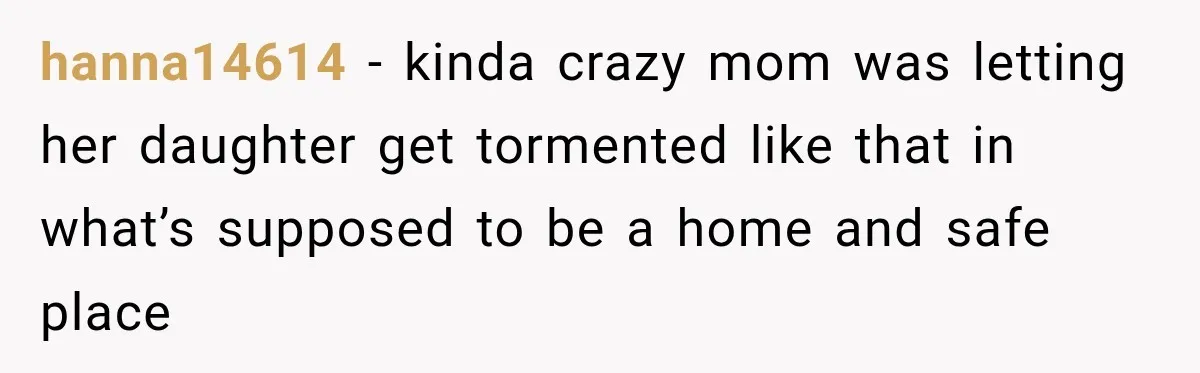 hanna14614 − kinda crazy mom was letting her daughter get tormented like that in what’s supposed to be a home and safe place